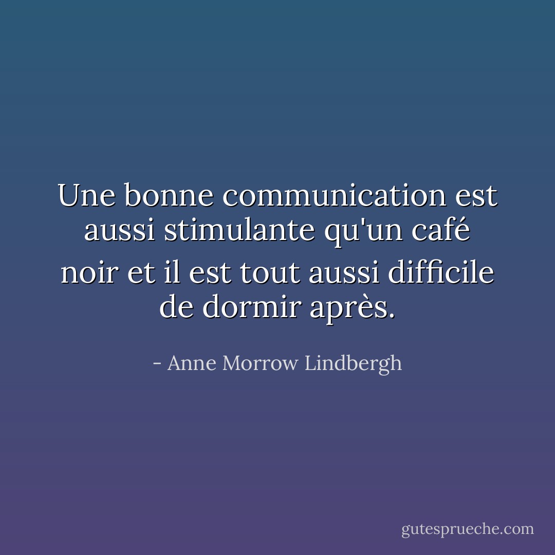 Une bonne communication est aussi stimulante qu'un café noir et il est tout aussi difficile de dormir après. - Anne Morrow Lindbergh