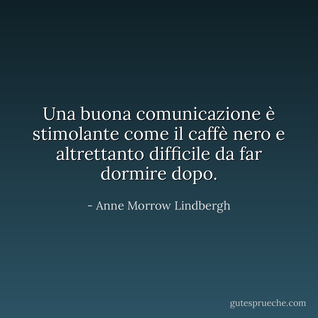 Una buona comunicazione è stimolante come il caffè nero e altrettanto difficile da far dormire dopo. - Anne Morrow Lindbergh