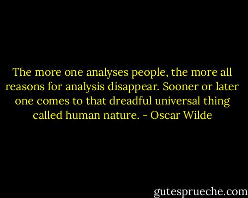 The more one analyses people, the more all reasons for analysis disappear. Sooner or later one comes to that dreadful universal thing called human nature. - Oscar Wilde