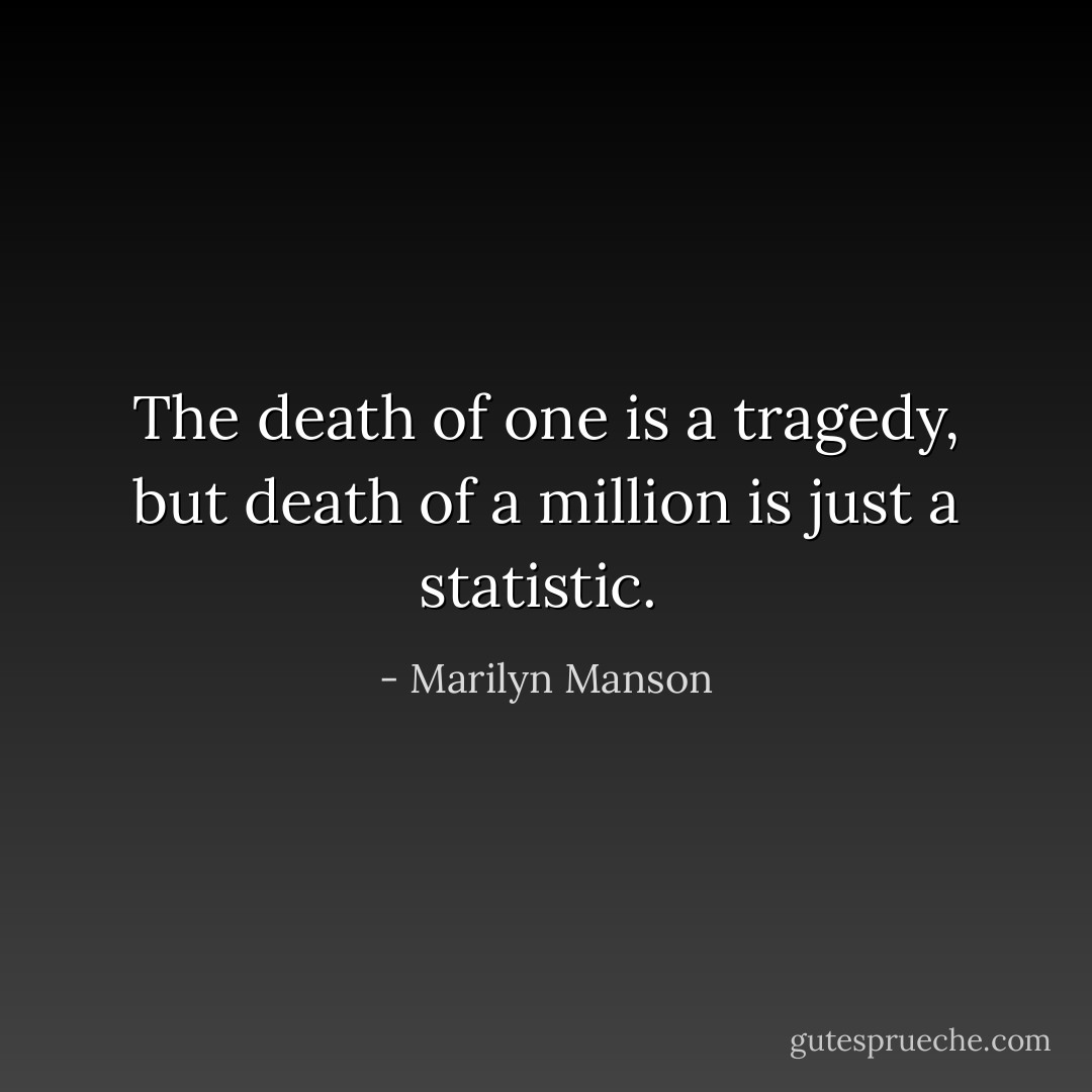 The death of one is a tragedy, but death of a million is just a statistic.  - Marilyn Manson