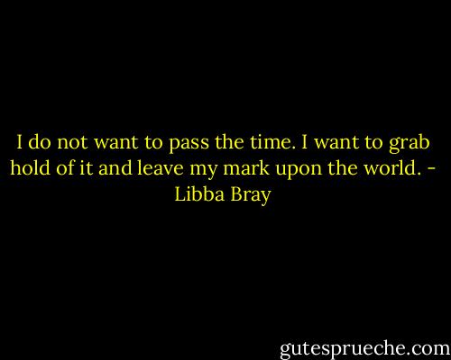 I do not want to pass the time. I want to grab hold of it and leave my mark upon the world. - Libba Bray