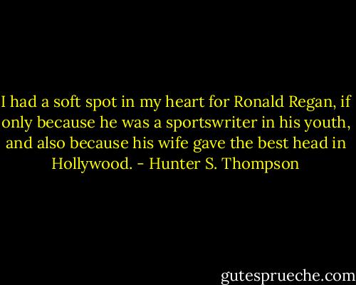 I had a soft spot in my heart for Ronald Regan, if only because he was a sportswriter in his youth, and also because his wife gave the best head in Hollywood. - Hunter S. Thompson