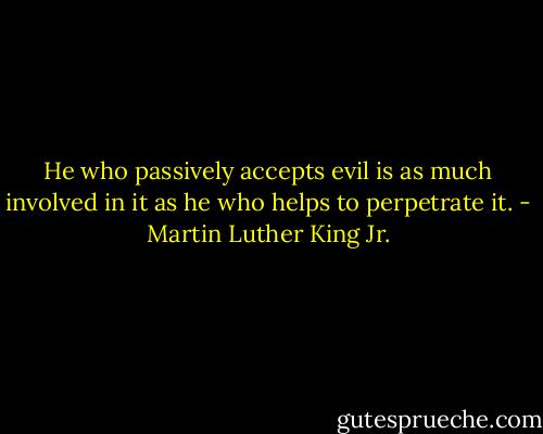 He who passively accepts evil is as much involved in it as he who helps to perpetrate it. - Martin Luther King Jr.