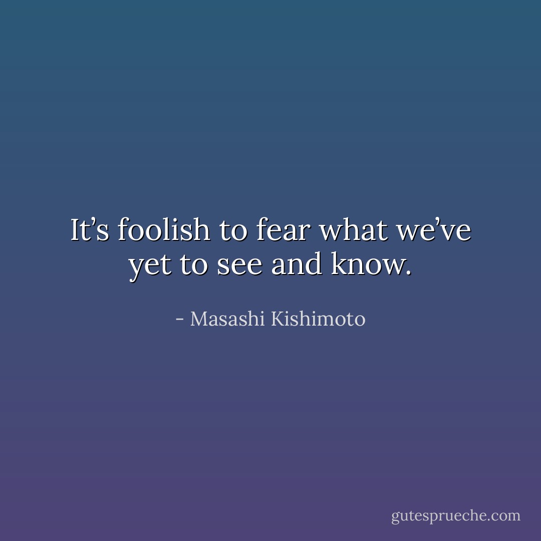 It’s foolish to fear what we’ve yet to see and know. - Masashi Kishimoto