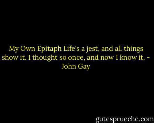 My Own Epitaph<br />Life's a jest, and all things show it.<br />I thought so once, and now I know it. - John Gay