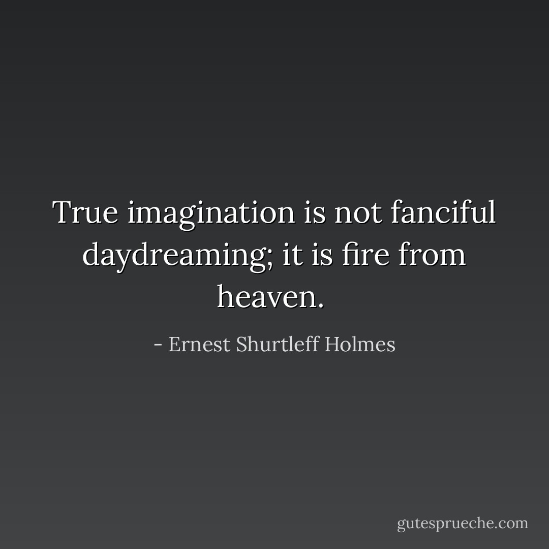 True imagination is not fanciful daydreaming; it is fire from heaven.  - Ernest Shurtleff Holmes
