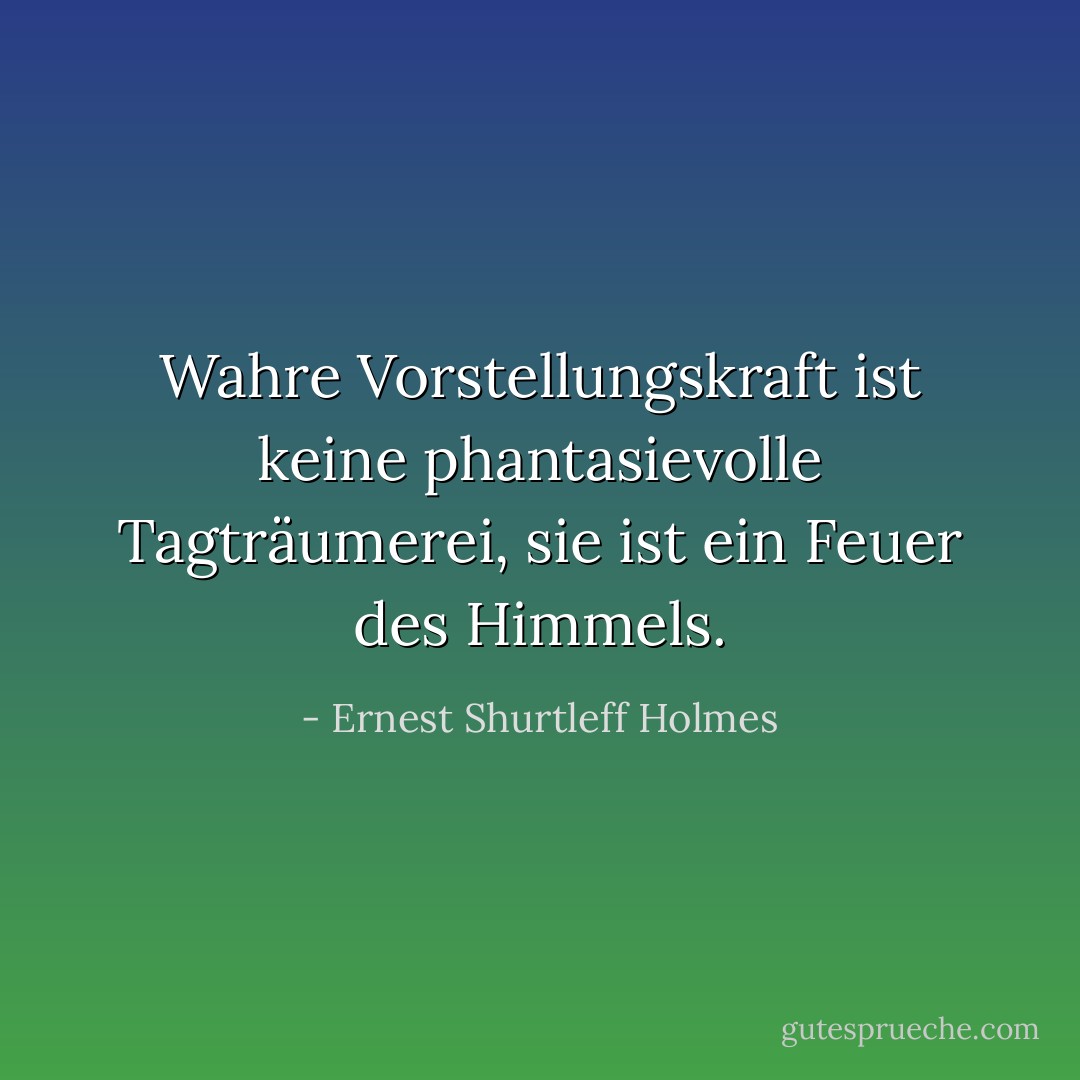 Wahre Vorstellungskraft ist keine phantasievolle Tagträumerei, sie ist ein Feuer des Himmels. - Ernest Shurtleff Holmes<