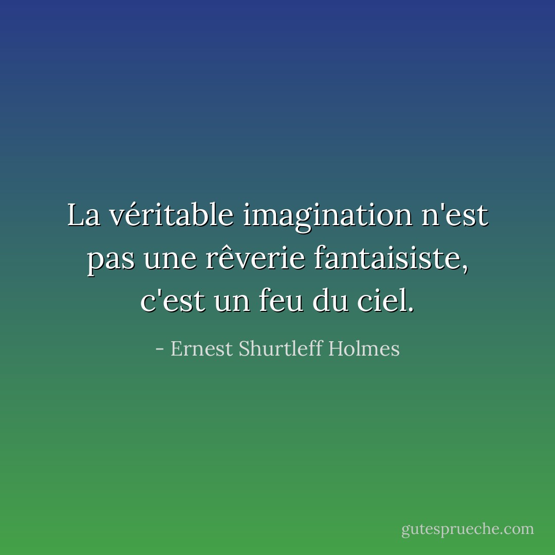 La véritable imagination n'est pas une rêverie fantaisiste, c'est un feu du ciel. - Ernest Shurtleff Holmes