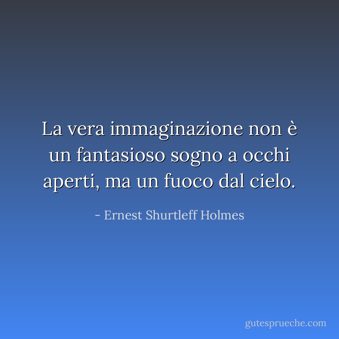 La vera immaginazione non è un fantasioso sogno a occhi aperti, ma un fuoco dal cielo. - Ernest Shurtleff Holmes