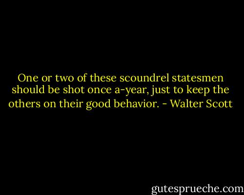 One or two of these scoundrel statesmen should be shot once a-year, just to keep the others on their good behavior. - Walter Scott