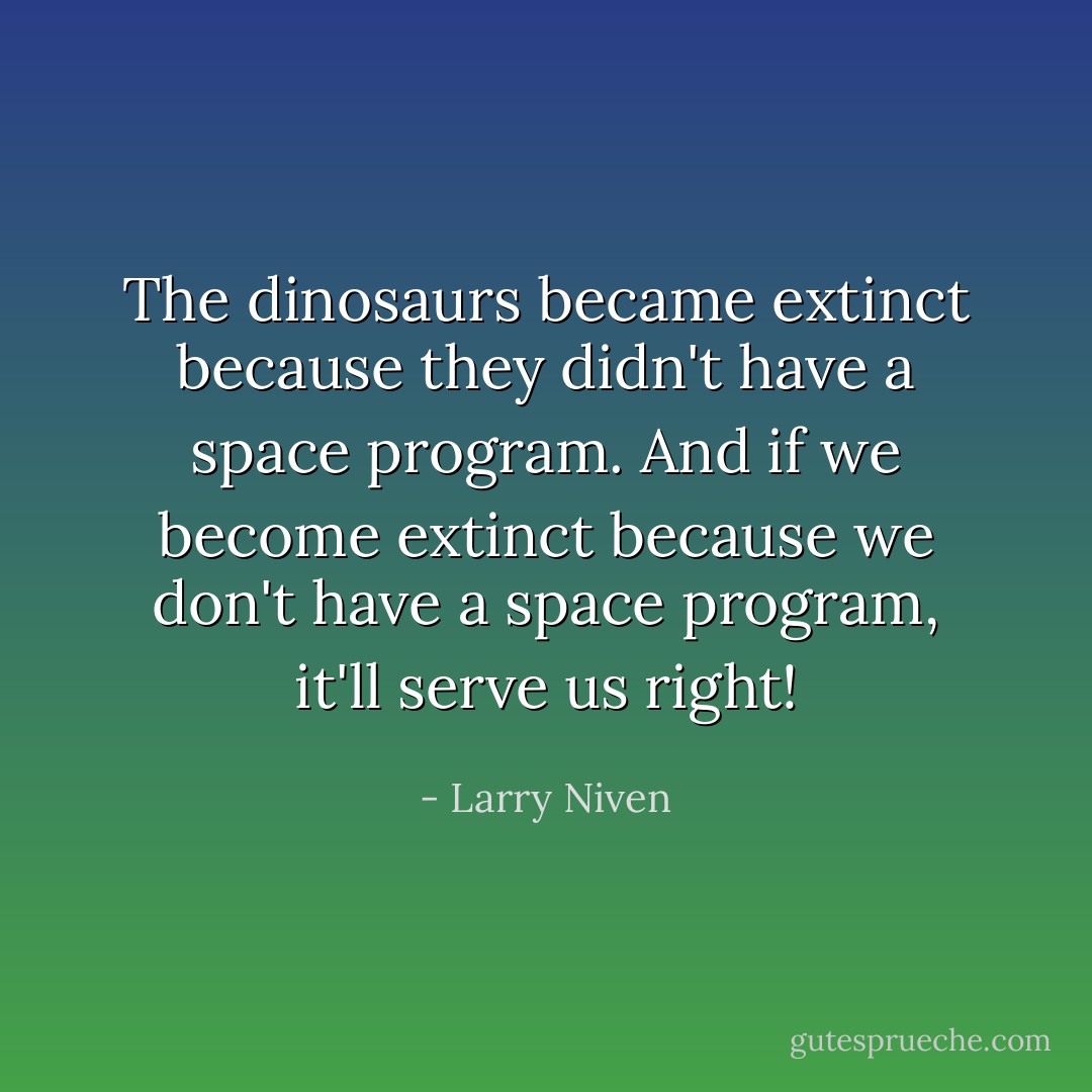 The dinosaurs became extinct because they didn't have a space program. And if we become extinct because we don't have a space program, it'll serve us right! - Larry Niven