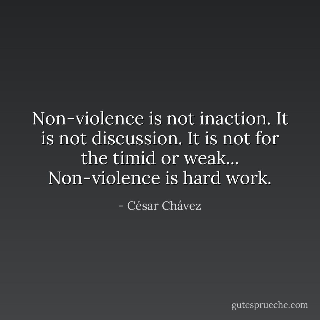 Non-violence is not inaction. It is not discussion. It is not for the timid or weak... Non-violence is hard work. - César Chávez