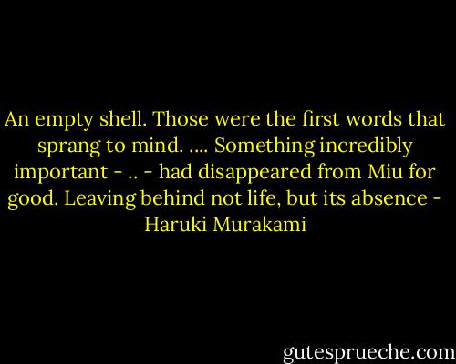 An empty shell. Those were the first words that sprang to mind. .... Something incredibly important - .. - had disappeared from Miu for good. Leaving behind not life, but its absence - Haruki Murakami
