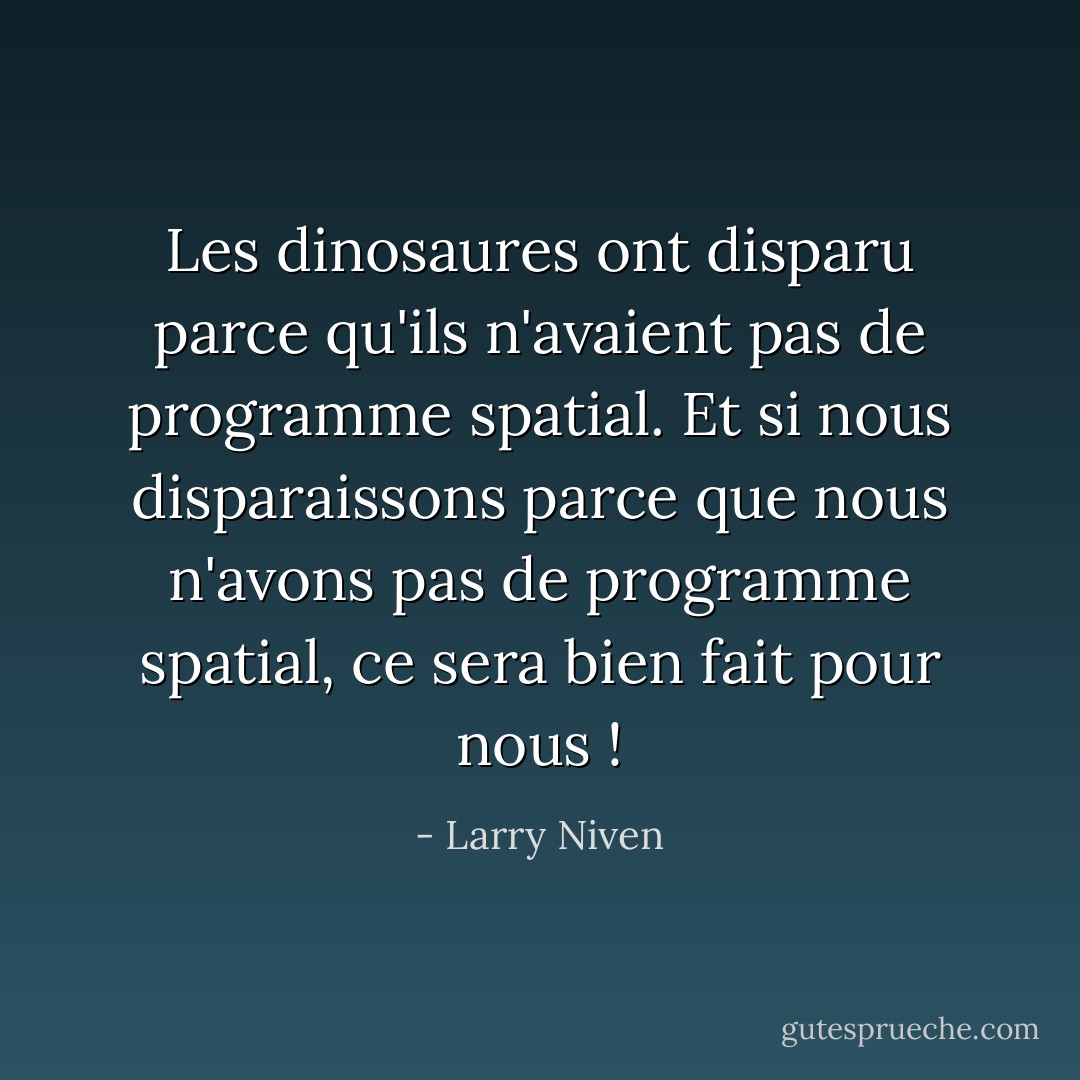Les dinosaures ont disparu parce qu'ils n'avaient pas de programme spatial. Et si nous disparaissons parce que nous n'avons pas de programme spatial, ce sera bien fait pour nous ! - Larry Niven