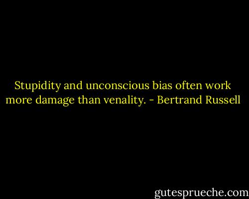 Stupidity and unconscious bias often work more damage than venality. - Bertrand Russell