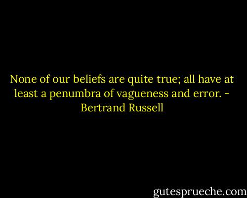 None of our beliefs are quite true; all have at least a penumbra of vagueness and error. - Bertrand Russell