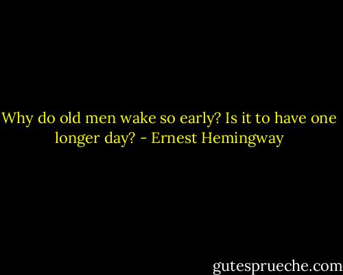 Why do old men wake so early? Is it to have one longer day? - Ernest Hemingway