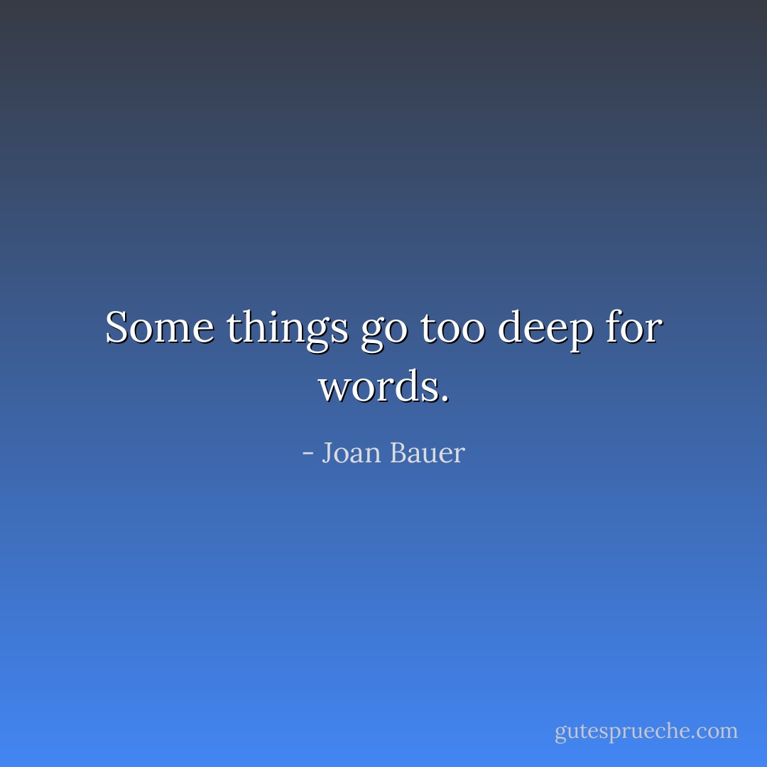 Some things go too deep for words. - Joan Bauer