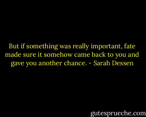 But if something was really important, fate made sure it somehow came back to you and gave you another chance. - Sarah Dessen