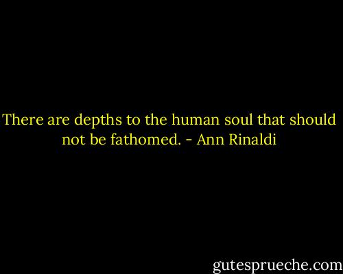 There are depths to the human soul that should not be fathomed. - Ann Rinaldi