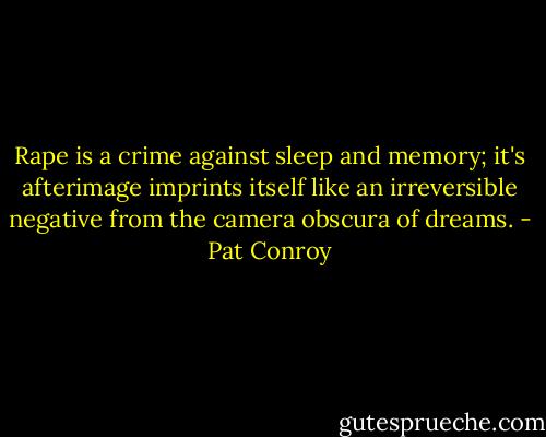 Rape is a crime against sleep and memory; it's afterimage imprints itself like an irreversible negative from the camera obscura of dreams. - Pat Conroy