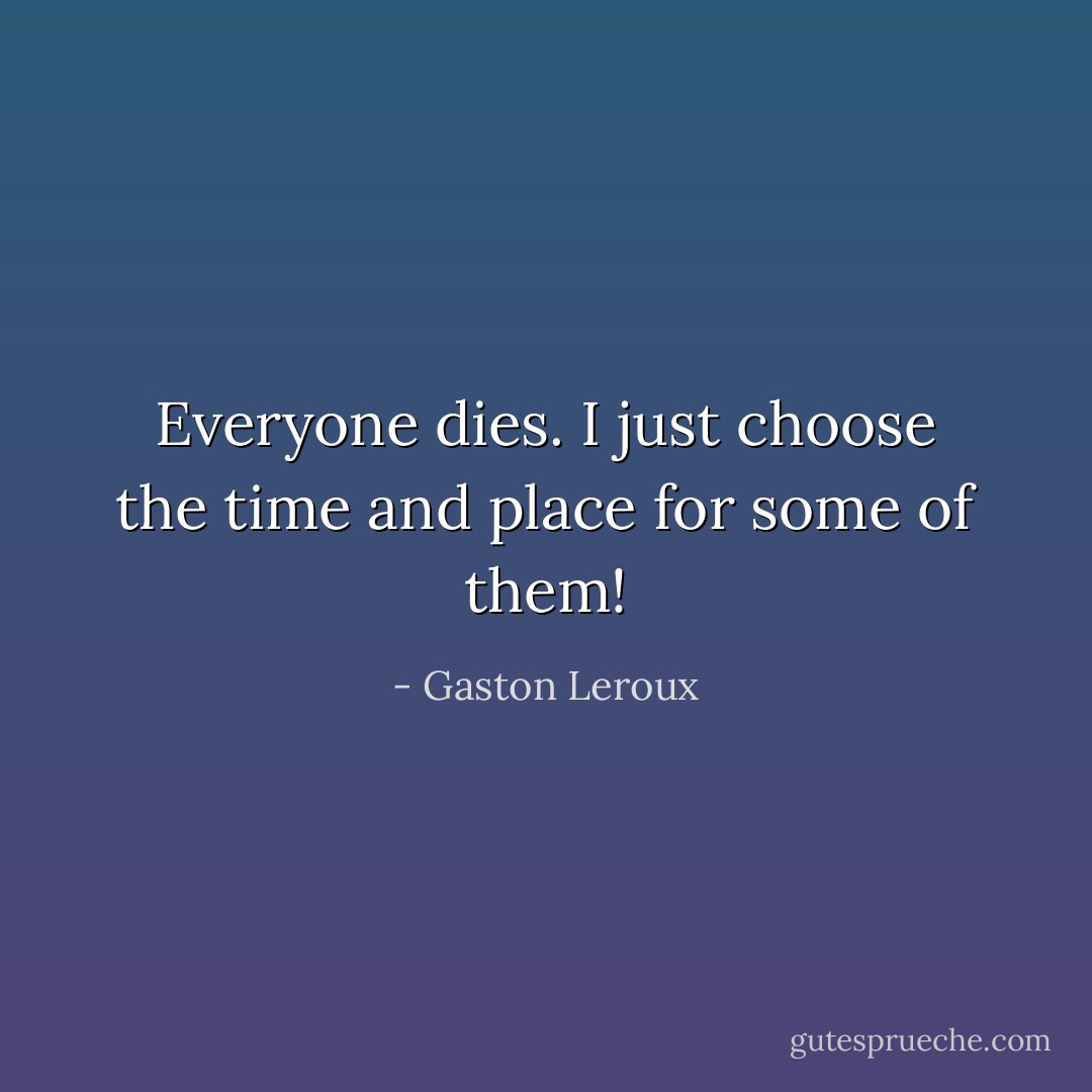 Everyone dies. I just choose the time and place for some of them! - Gaston Leroux