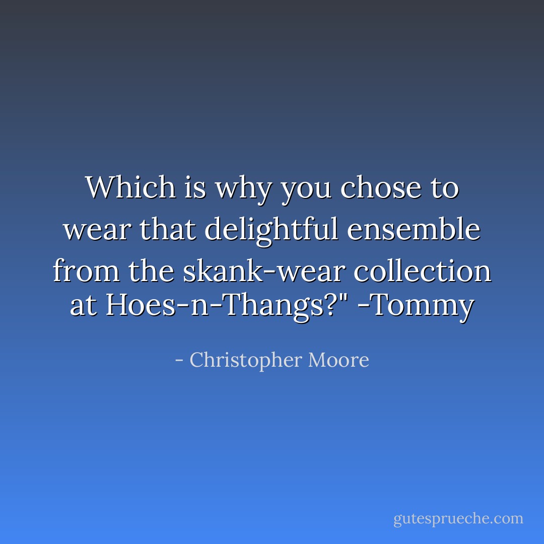 Which is why you chose to wear that delightful ensemble from the skank-wear collection at Hoes-n-Thangs?" -Tommy - Christopher Moore