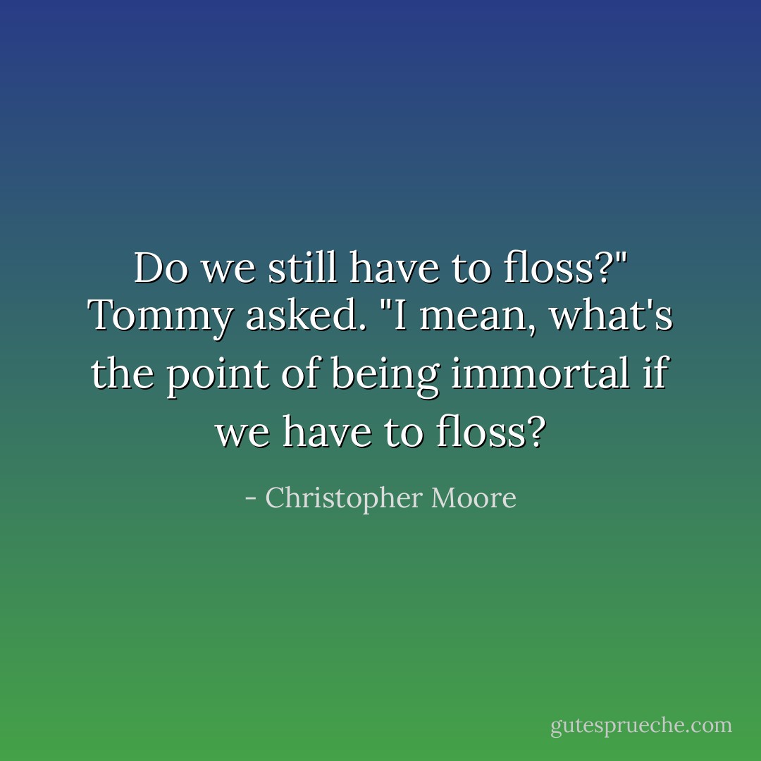 Do we still have to floss?" Tommy asked. "I mean, what's the point of being immortal if we have to floss? - Christopher Moore