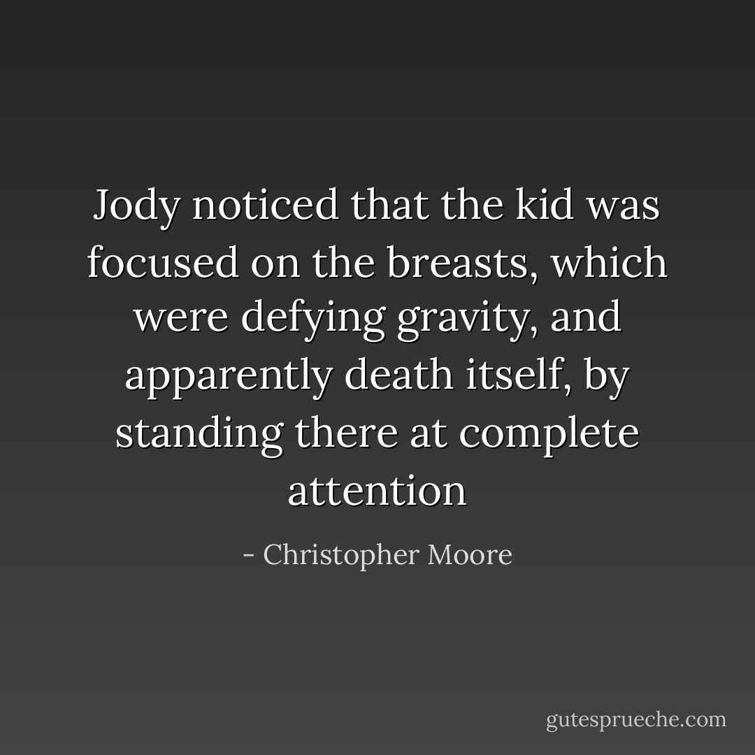 Jody noticed that the kid was focused on the breasts, which were defying gravity, and apparently death itself, by standing there at complete attention - Christopher Moore