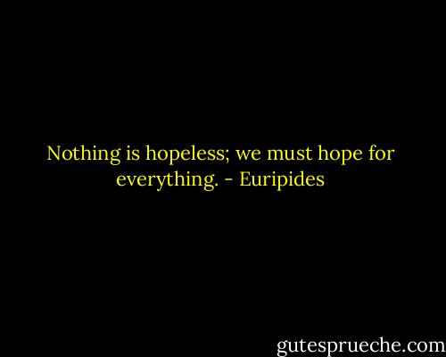 Nothing is hopeless; we must hope for everything. - Euripides