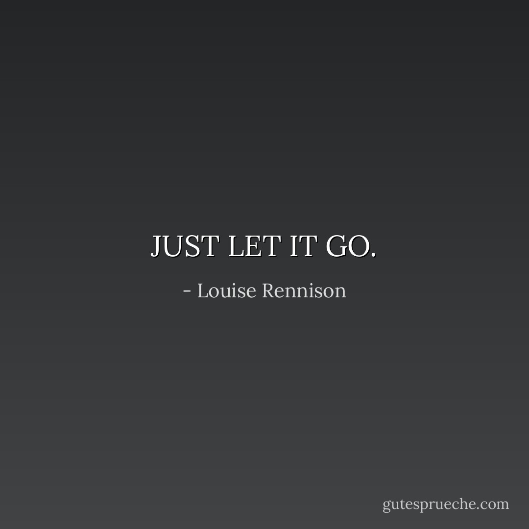 JUST LET IT GO. - Louise Rennison