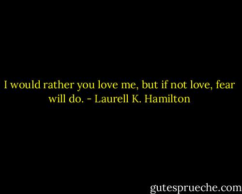 I would rather you love me, but if not love, fear will do. - Laurell K. Hamilton