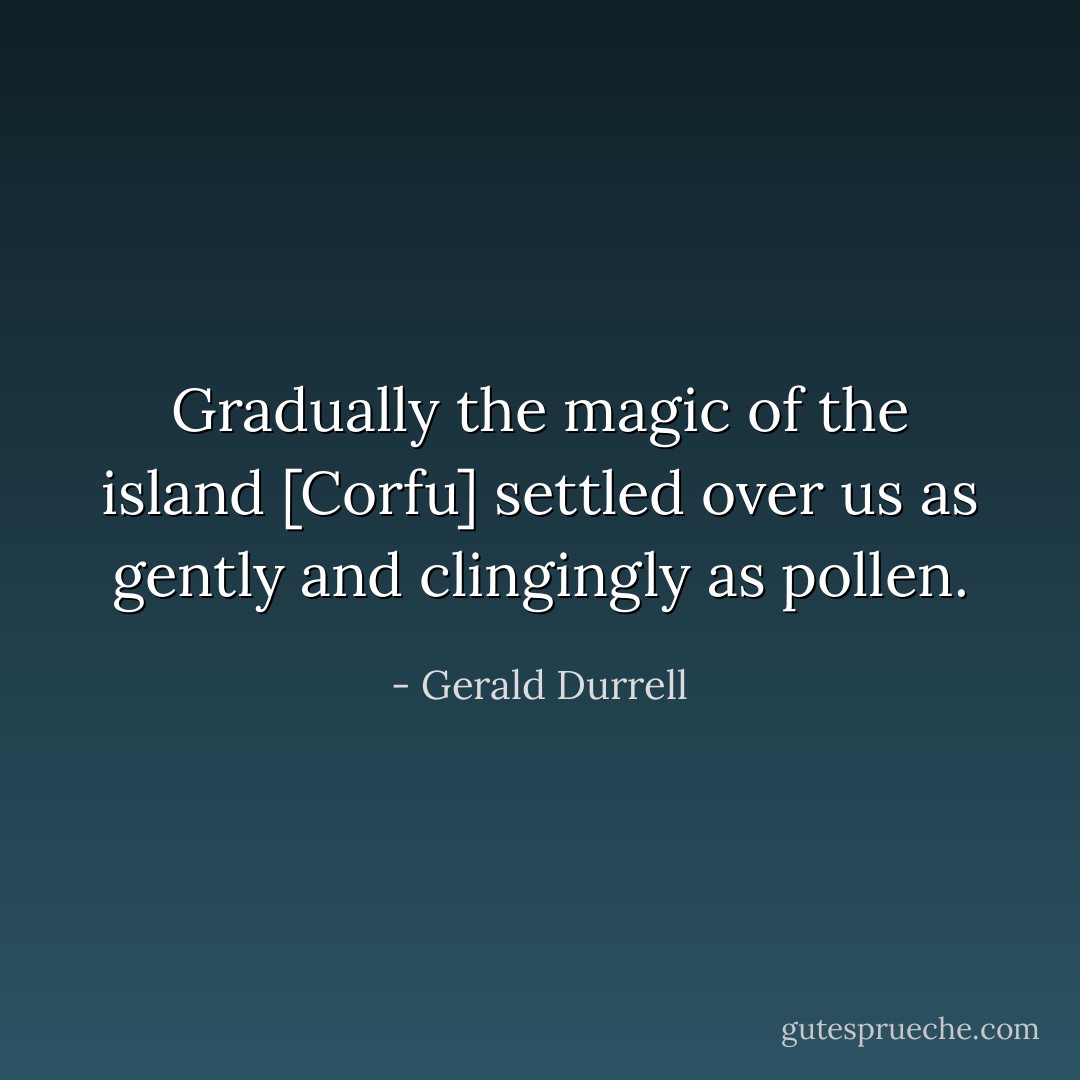 Gradually the magic of the island [Corfu] settled over us as gently and clingingly as pollen. - Gerald Durrell