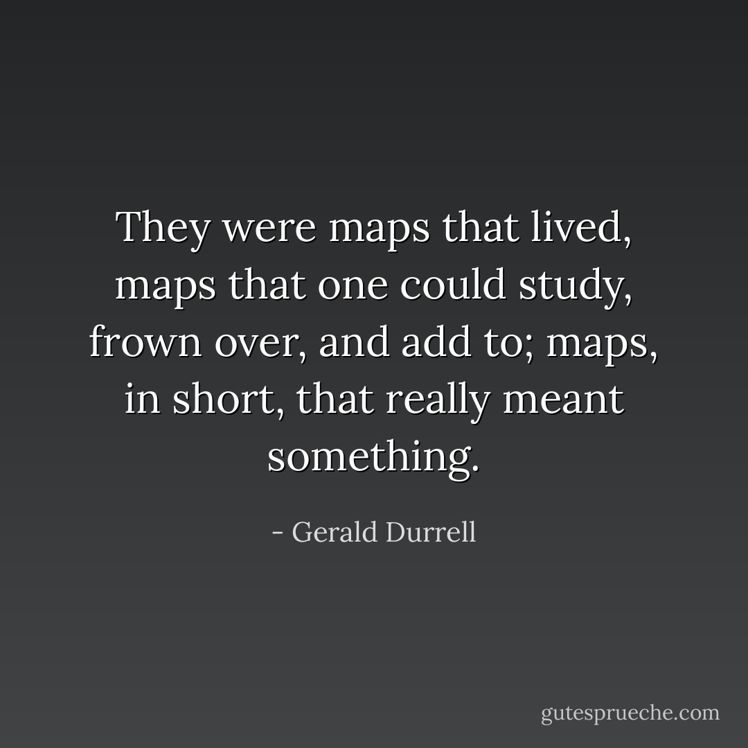 They were maps that lived, maps that one could study, frown over, and add to; maps, in short, that really meant something. - Gerald Durrell