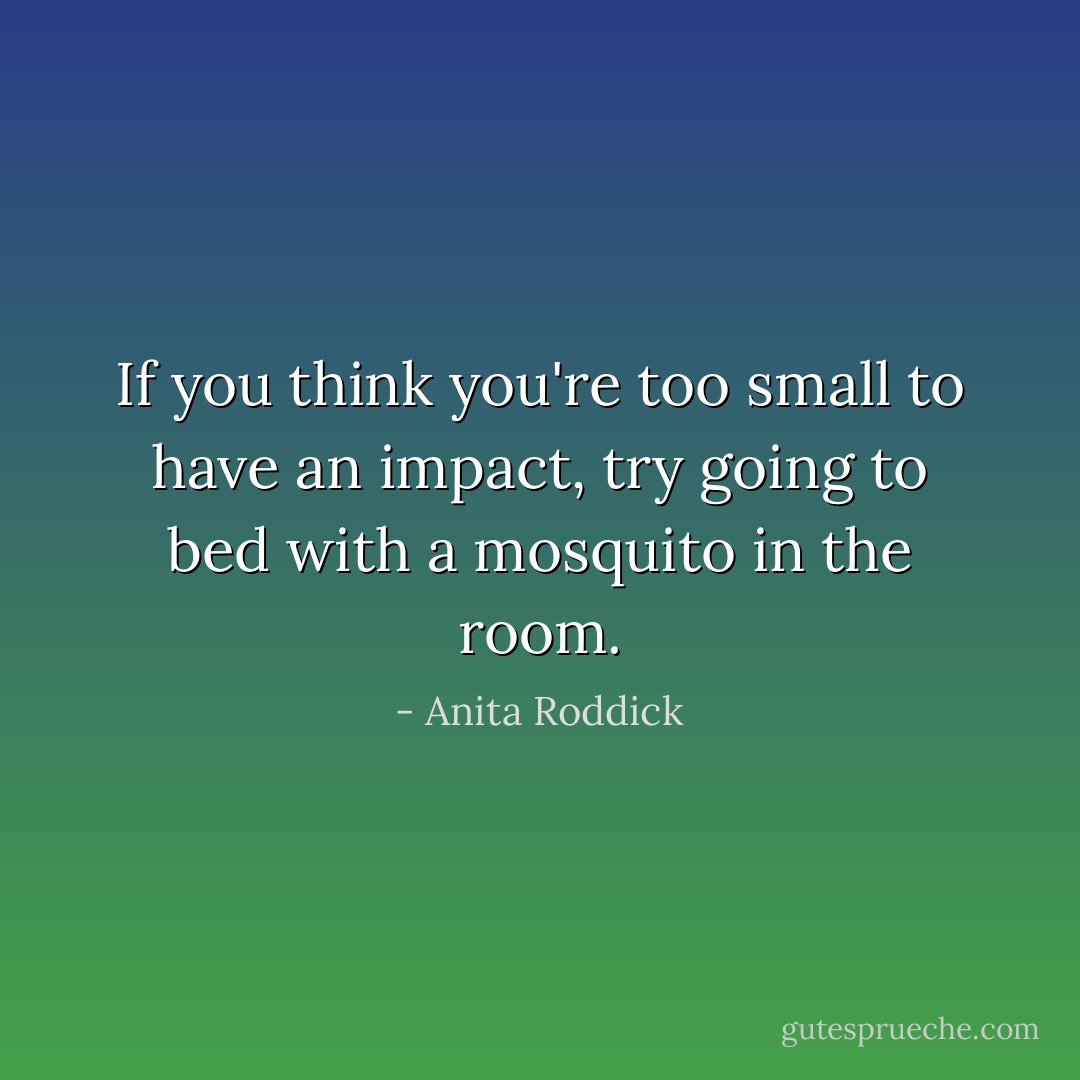 If you think you're too small to have an impact, try going to bed with a mosquito in the room. - Anita Roddick