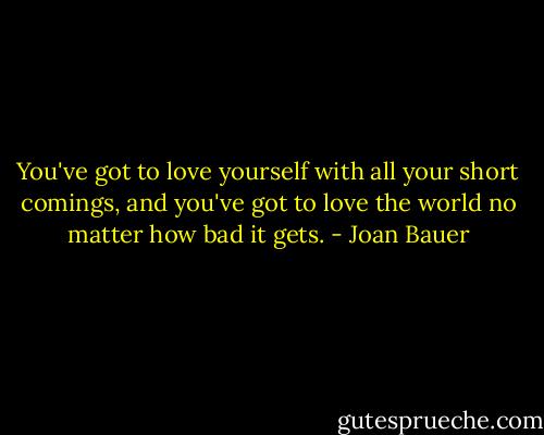 You've got to love yourself with all your short comings, and you've got to love the world no matter how bad it gets. - Joan Bauer