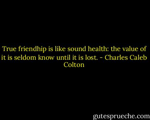 True friendhip is like sound health: the value of it is seldom know until it is lost. - Charles Caleb Colton