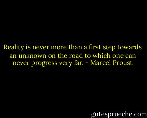 Reality is never more than a first step towards an unknown on the road to which one can never progress very far. - Marcel Proust