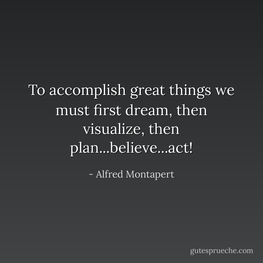 To accomplish great things we must first dream, then visualize, then plan...believe...act! - Alfred Montapert