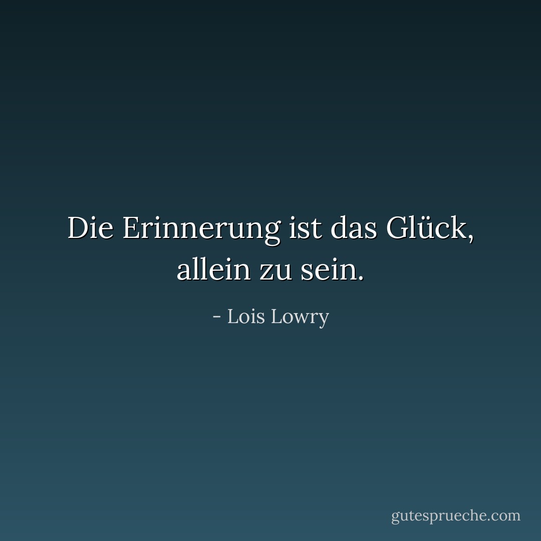 Die Erinnerung ist das Glück, allein zu sein. - Lois Lowry<