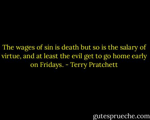 The wages of sin is death but so is the salary of virtue, and at least the evil get to go home early on Fridays. - Terry Pratchett