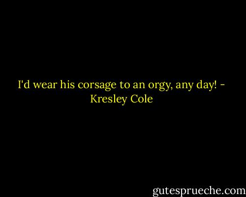 I'd wear his corsage to an orgy, any day! - Kresley Cole