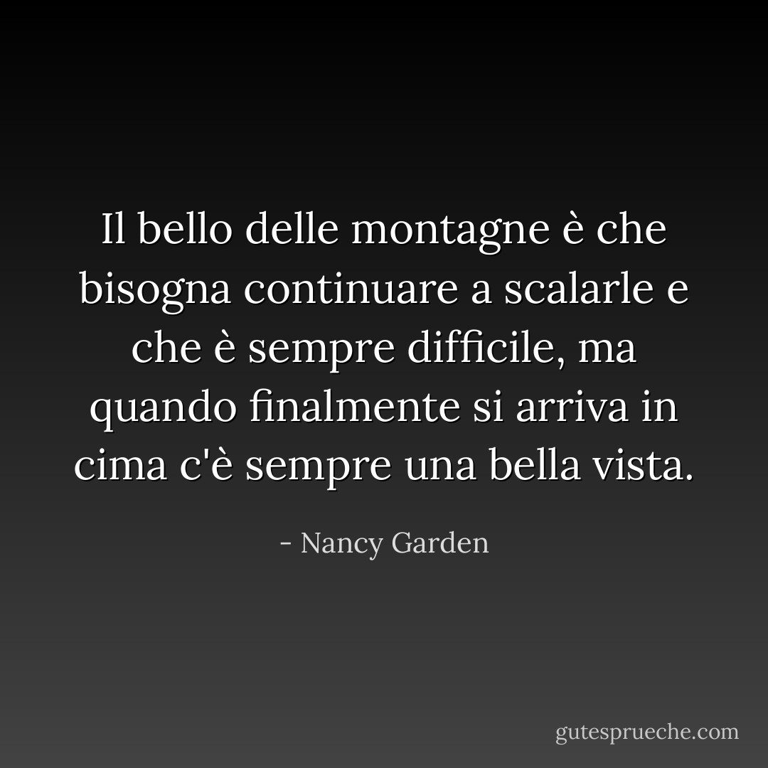 Il bello delle montagne è che bisogna continuare a scalarle e che è sempre difficile, ma quando finalmente si arriva in cima c'è sempre una bella vista. - Nancy Garden