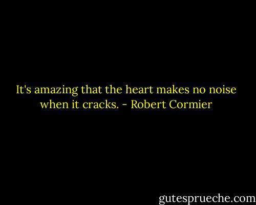 It's amazing that the heart makes no noise when it cracks. - Robert Cormier