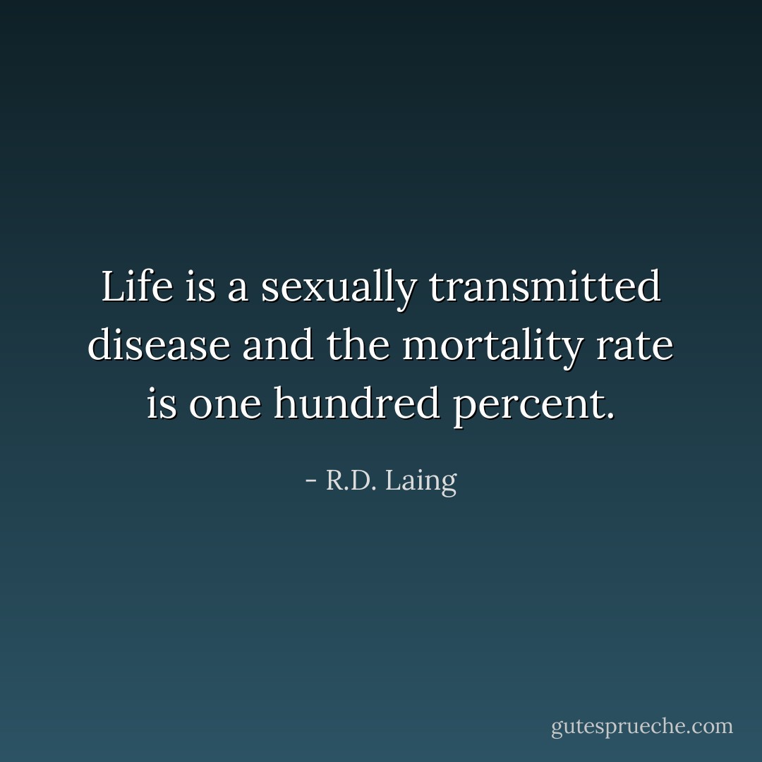 Life is a sexually transmitted disease and the mortality rate is one hundred percent. - R.D. Laing