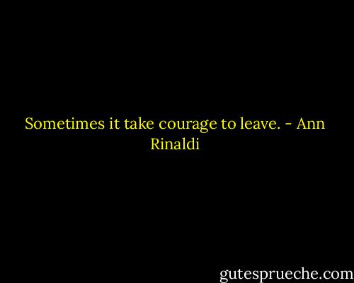 Sometimes it take courage to leave. - Ann Rinaldi