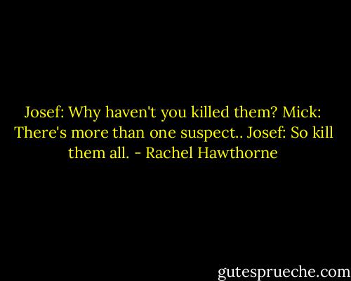 Josef: Why haven't you killed them?<br />Mick: There's more than one suspect..<br />Josef: So kill them all. - Rachel Hawthorne