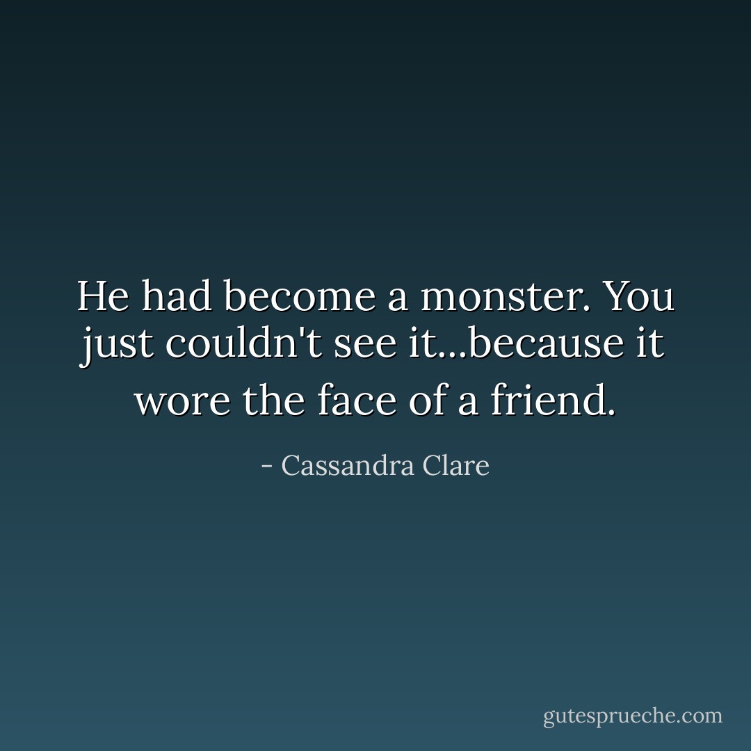 He had become a monster. You just couldn't see it...because it wore the face of a friend. - Cassandra Clare