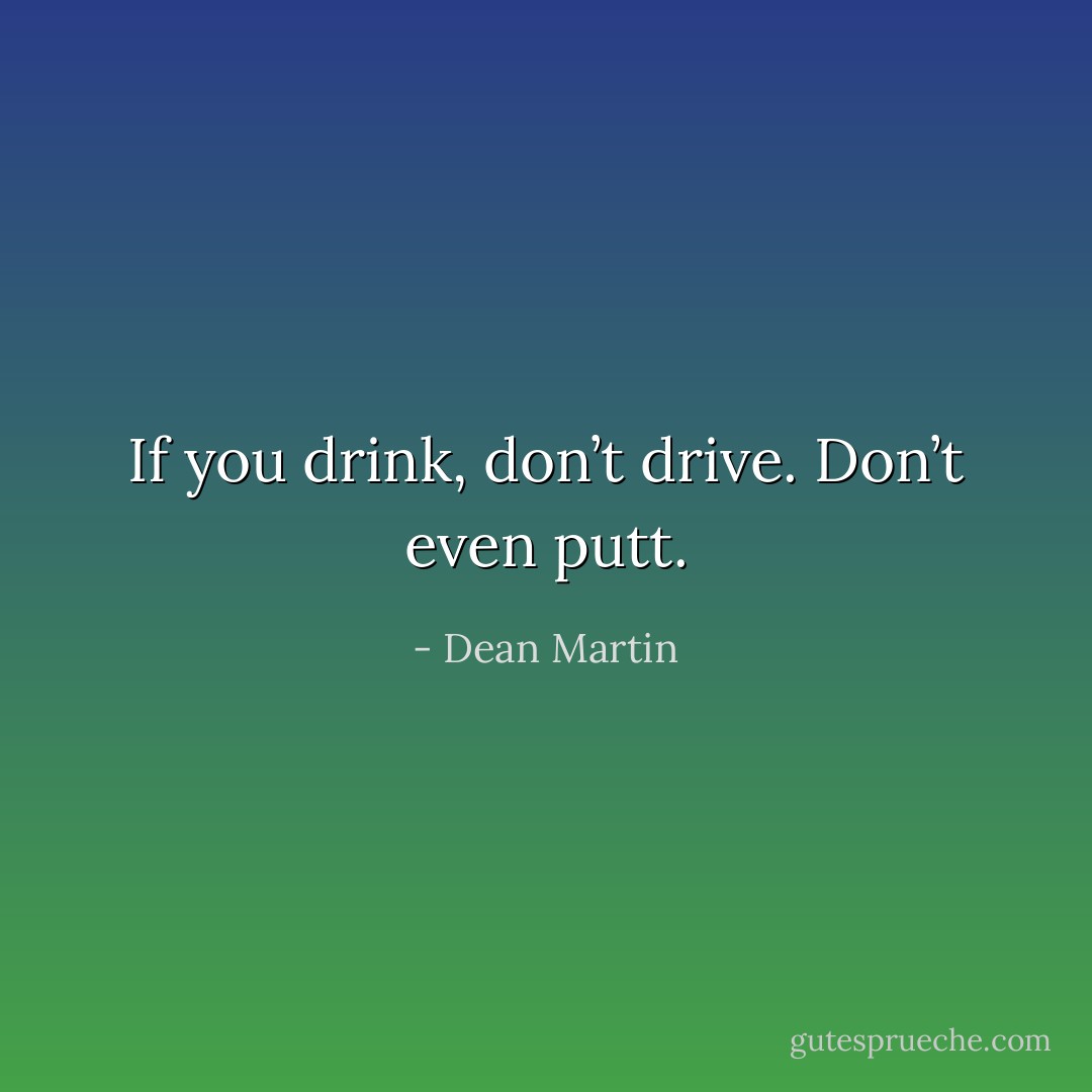 If you drink, don’t drive. Don’t even putt. - Dean Martin