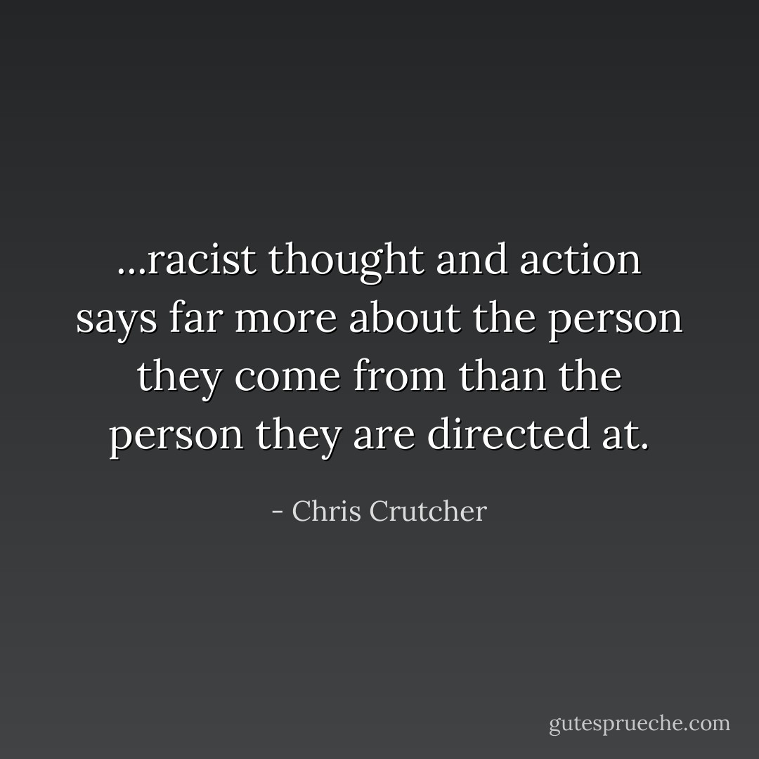 ...racist thought and action says far more about the person they come from than the person they are directed at. - Chris Crutcher